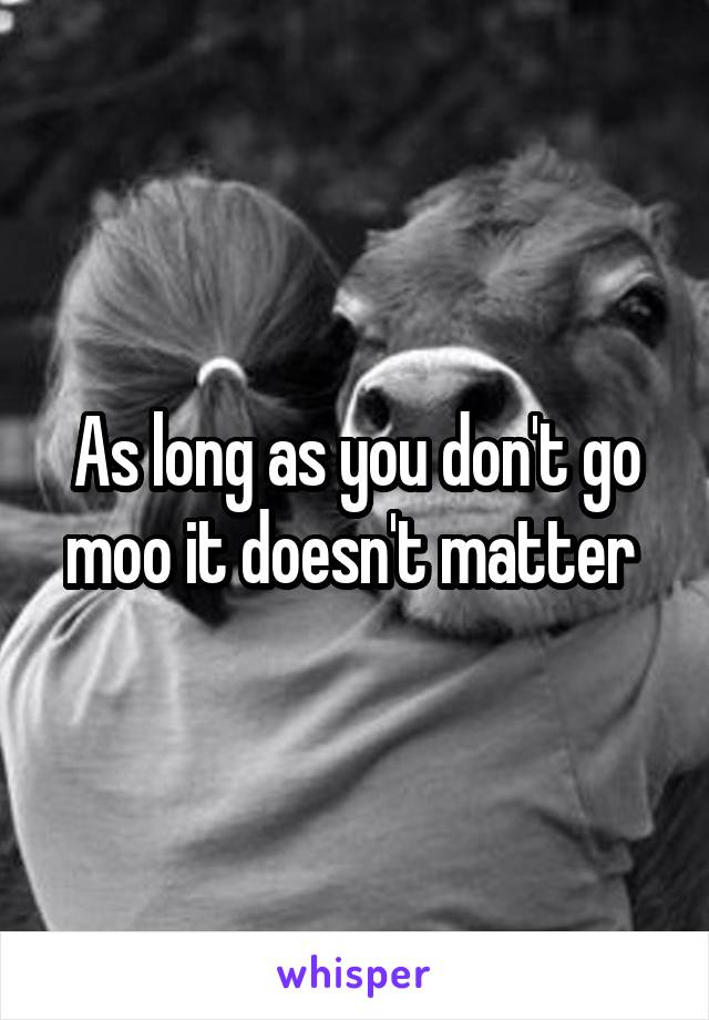 As long as you don't go moo it doesn't matter 