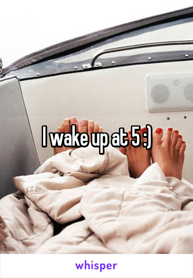 I wake up at 5 :)