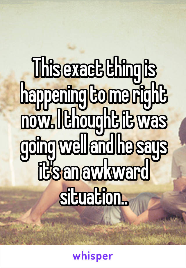 This exact thing is happening to me right now. I thought it was going well and he says it's an awkward situation..