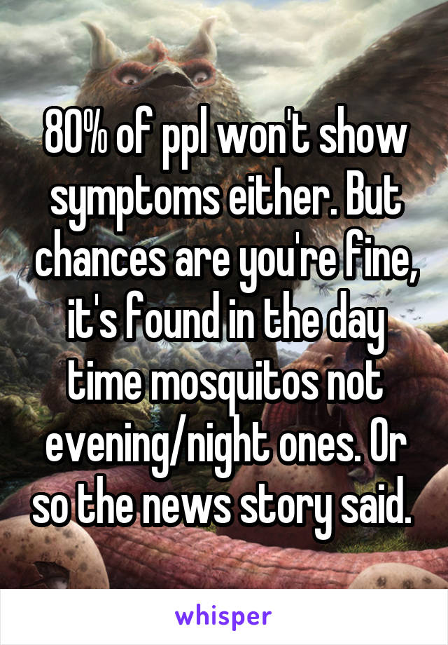 80% of ppl won't show symptoms either. But chances are you're fine, it's found in the day time mosquitos not evening/night ones. Or so the news story said. 