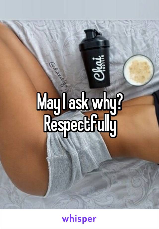 May I ask why? Respectfully