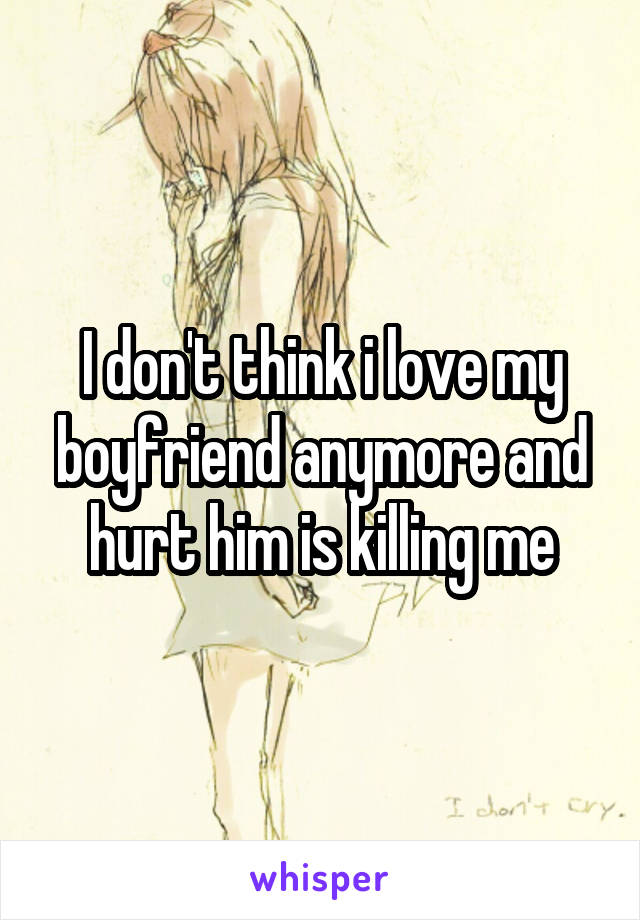 I don't think i love my boyfriend anymore and hurt him is killing me