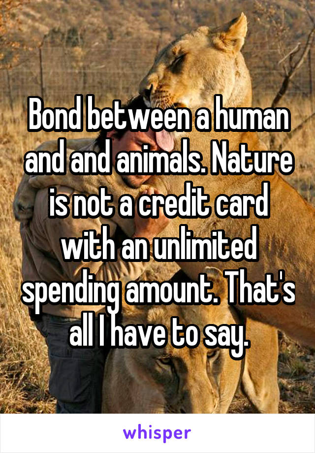 Bond between a human and and animals. Nature is not a credit card with an unlimited spending amount. That's all I have to say.