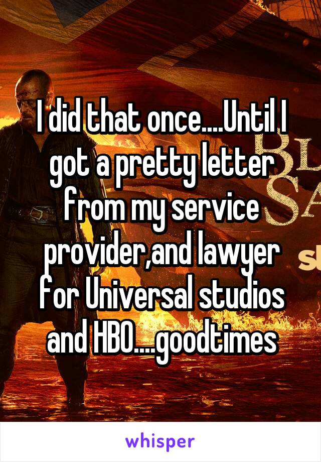 I did that once....Until I got a pretty letter from my service provider,and lawyer for Universal studios and HBO....goodtimes