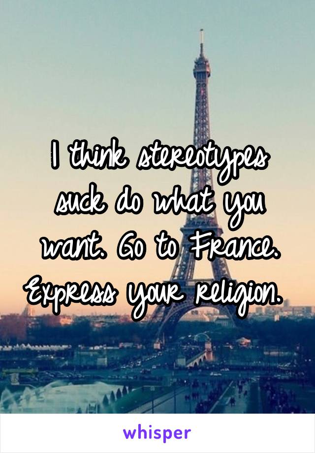 I think stereotypes suck do what you want. Go to France. Express your religion. 