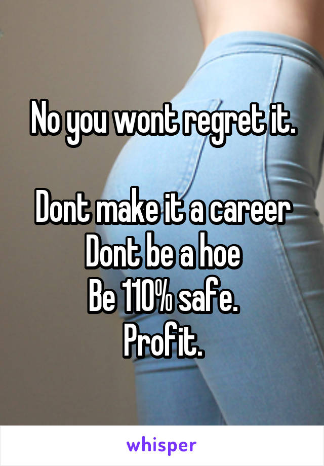 No you wont regret it.

Dont make it a career Dont be a hoe
Be 110% safe.
Profit.