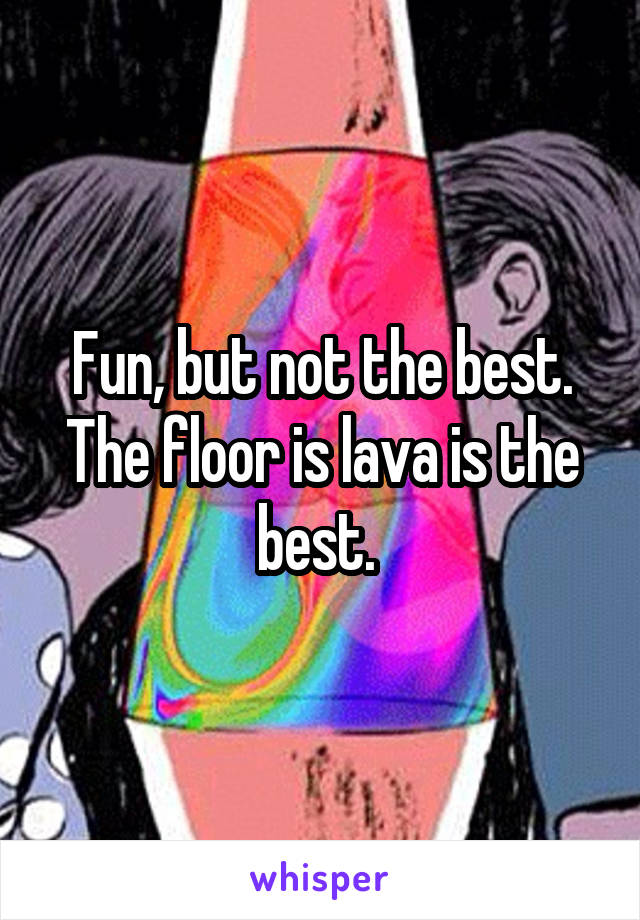 Fun, but not the best. The floor is lava is the best. 