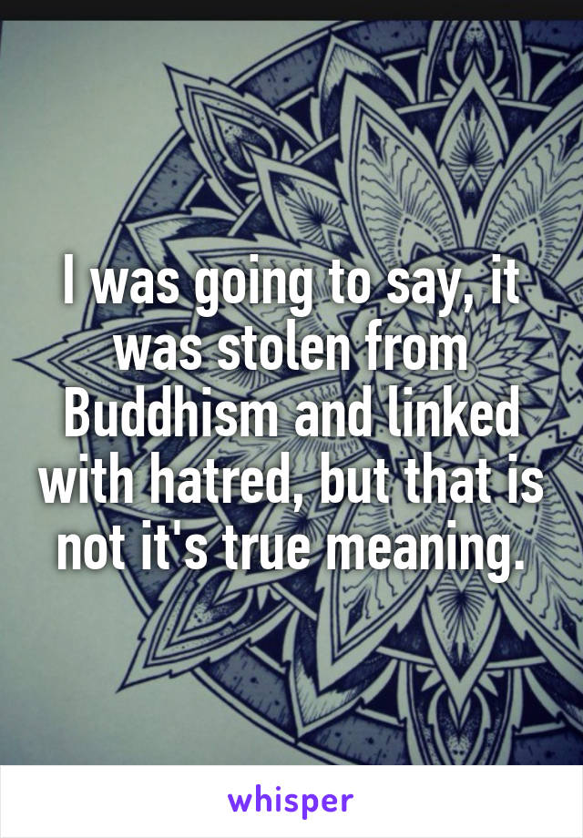 I was going to say, it was stolen from Buddhism and linked with hatred, but that is not it's true meaning.