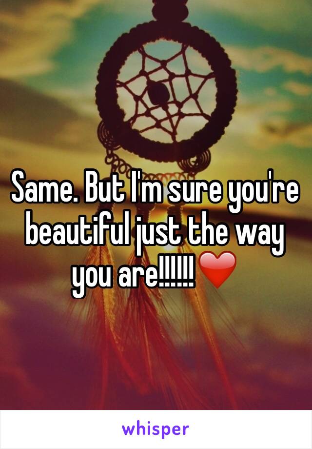 Same. But I'm sure you're beautiful just the way you are!!!!!!❤️