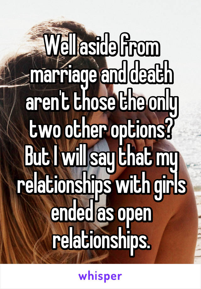 Well aside from marriage and death aren't those the only two other options?
But I will say that my relationships with girls ended as open relationships.