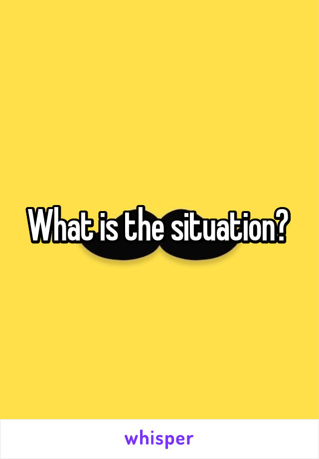 What is the situation? 