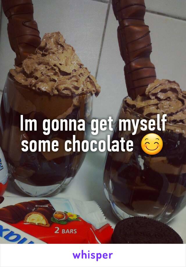 Im gonna get myself some chocolate 😊