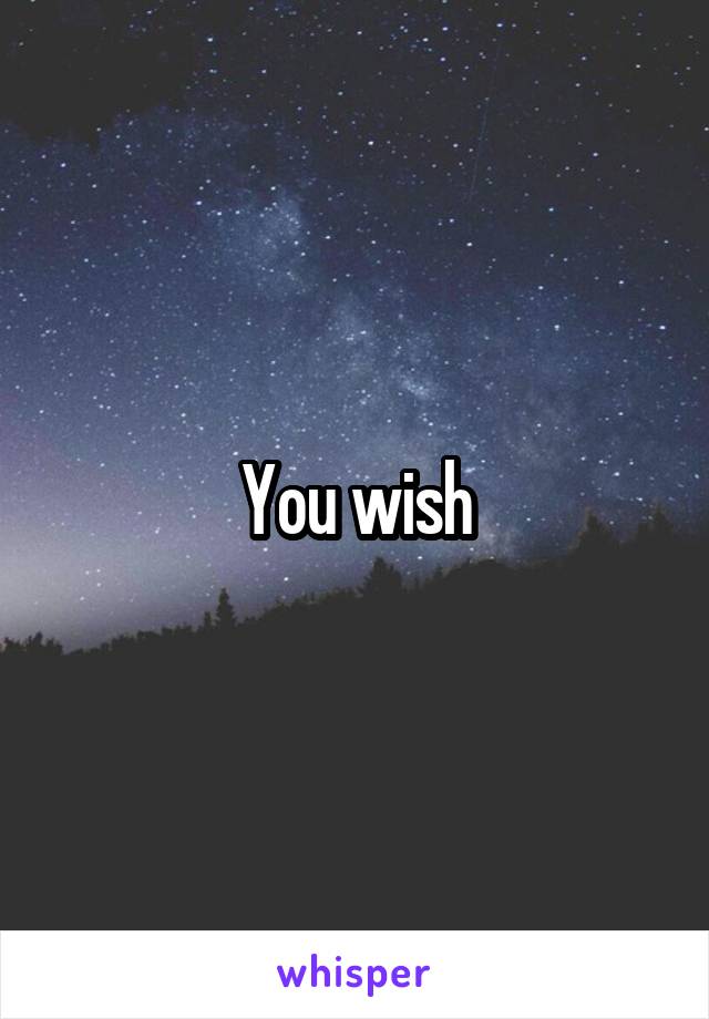 You wish