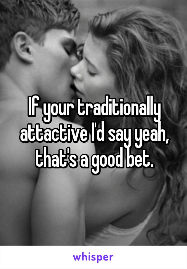 If your traditionally attactive I'd say yeah, that's a good bet.