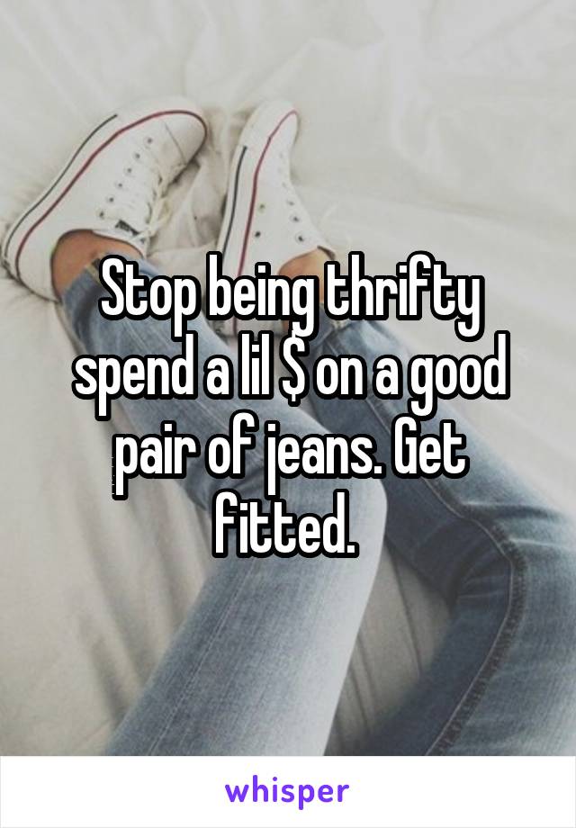 Stop being thrifty spend a lil $ on a good pair of jeans. Get fitted. 
