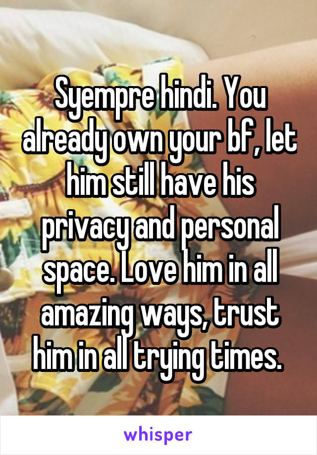 Syempre hindi. You already own your bf, let him still have his privacy and personal space. Love him in all amazing ways, trust him in all trying times. 