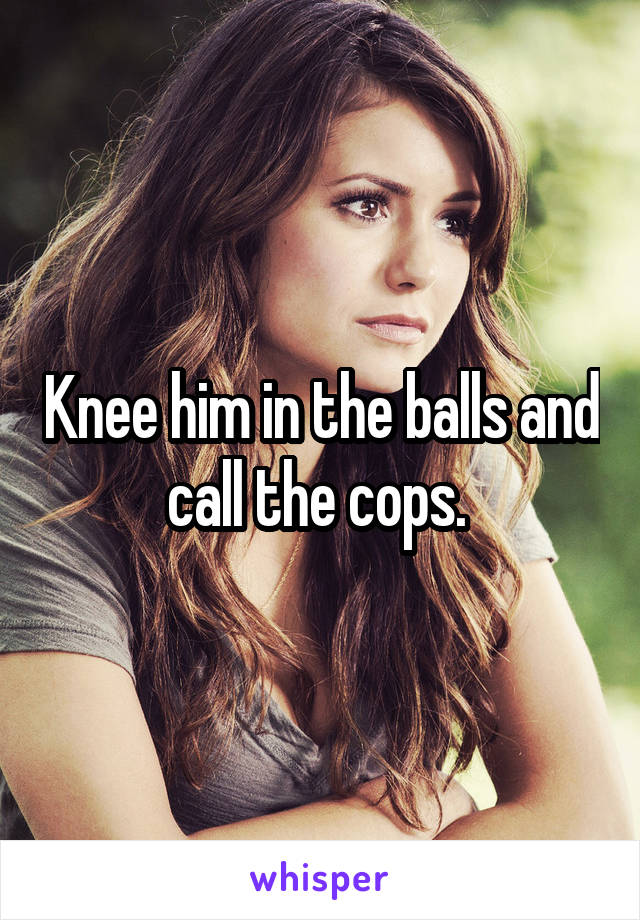 Knee him in the balls and call the cops. 