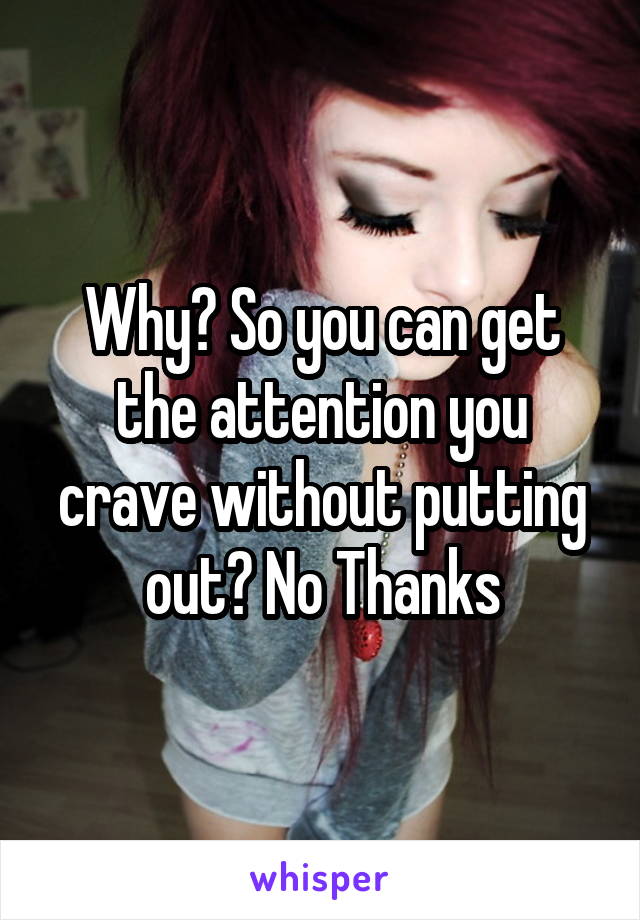 Why? So you can get the attention you crave without putting out? No Thanks