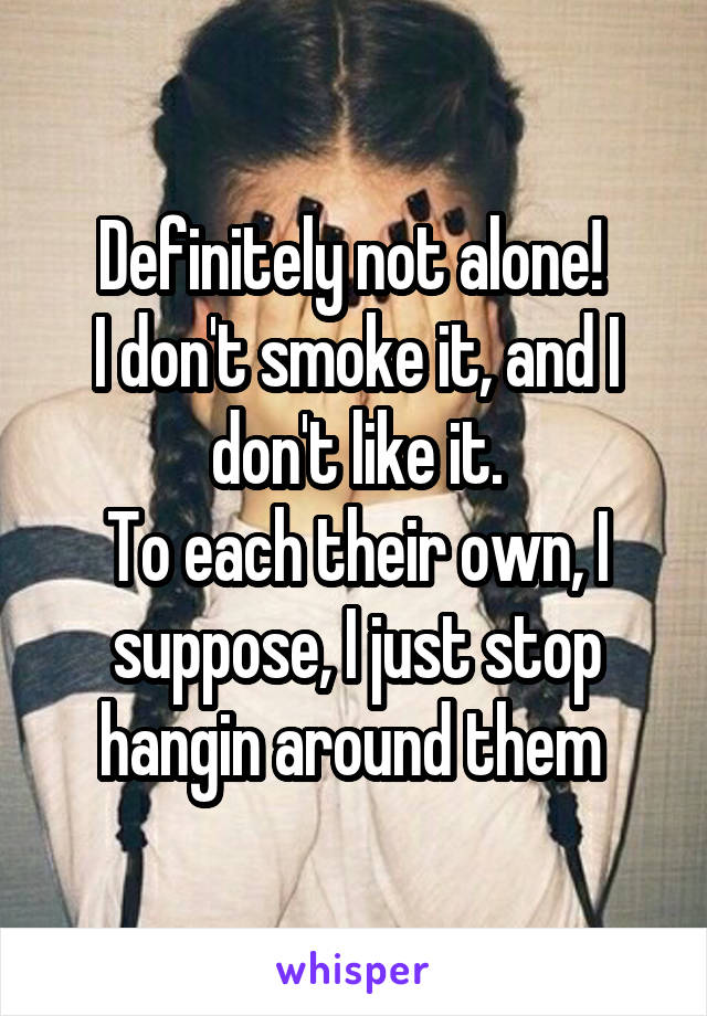 Definitely not alone! 
I don't smoke it, and I don't like it.
To each their own, I suppose, I just stop hangin around them 