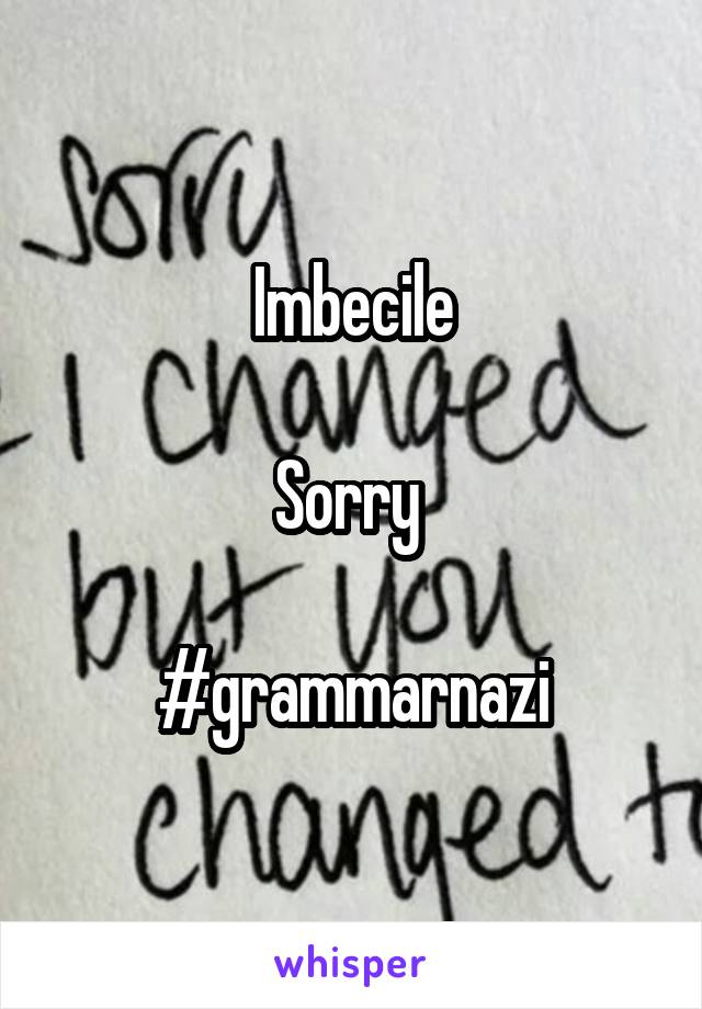 Imbecile

Sorry 

#grammarnazi