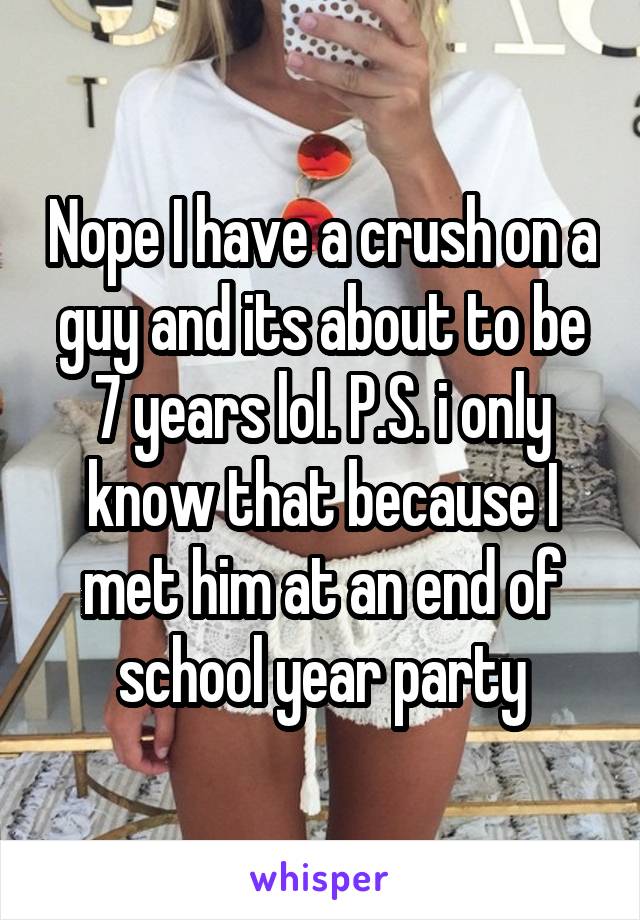 Nope I have a crush on a guy and its about to be 7 years lol. P.S. i only know that because I met him at an end of school year party