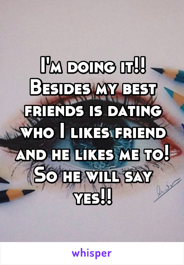 I'm doing it!!
Besides my best friends is dating who I likes friend and he likes me to!
So he will say yes!!