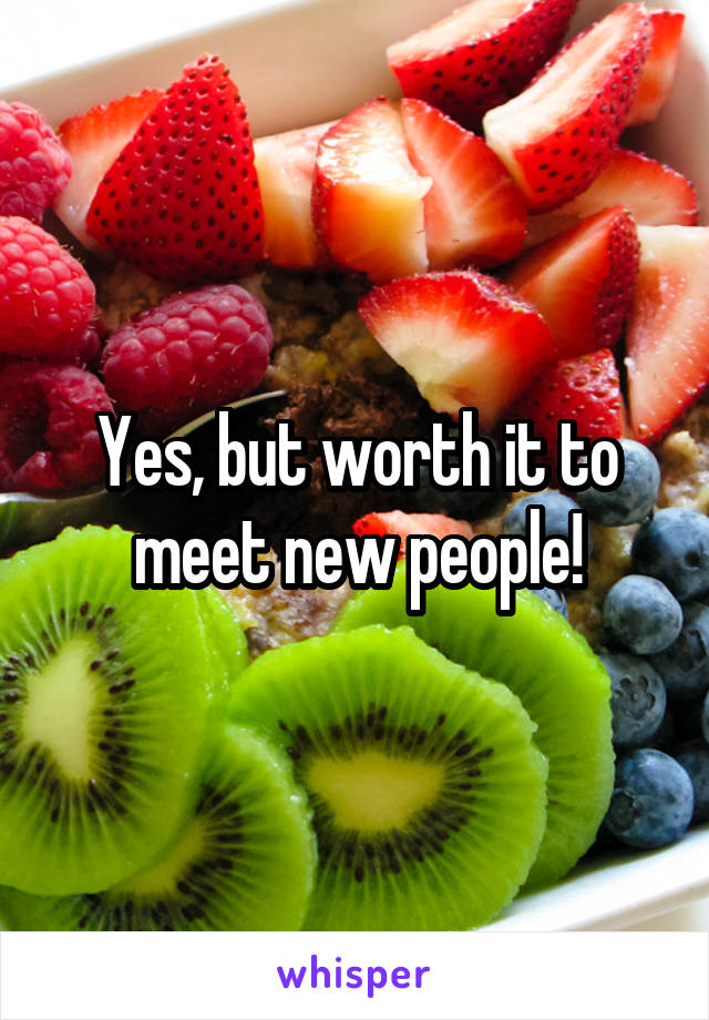 Yes, but worth it to meet new people!