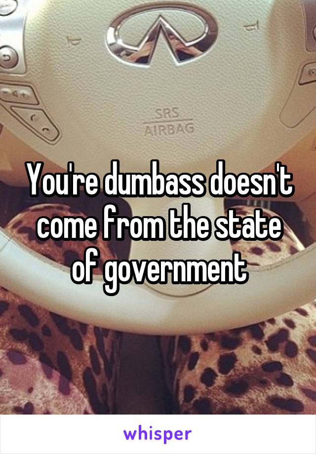 You're dumbass doesn't come from the state of government