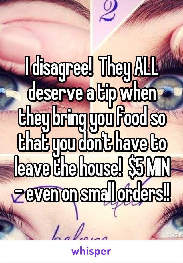 I disagree!  They ALL deserve a tip when they bring you food so that you don't have to leave the house!  $5 MIN - even on small orders!!