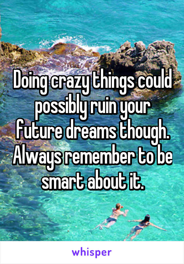 Doing crazy things could possibly ruin your future dreams though. Always remember to be smart about it.