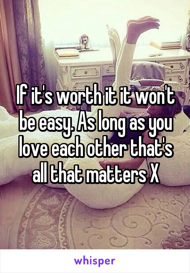 If it's worth it it won't be easy. As long as you love each other that's all that matters X