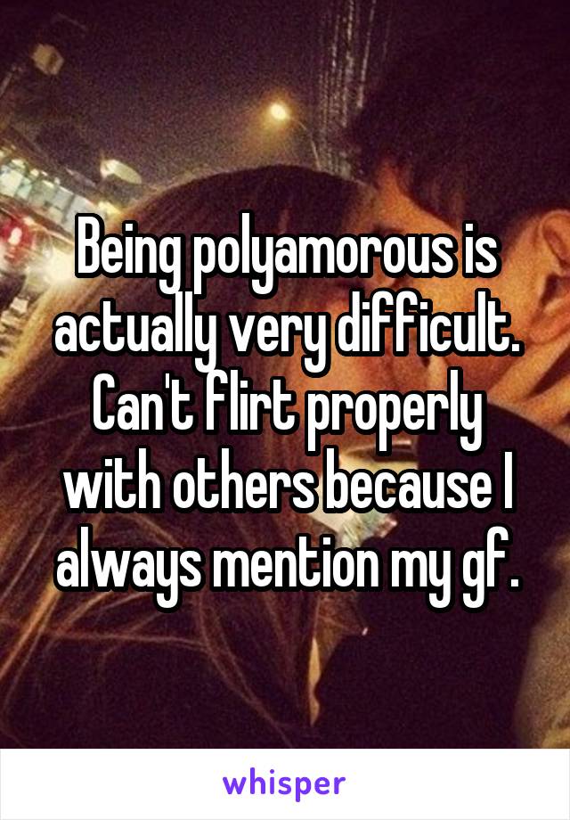 Being polyamorous is actually very difficult. Can't flirt properly with others because I always mention my gf.