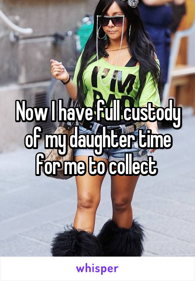 Now I have full custody of my daughter time for me to collect 