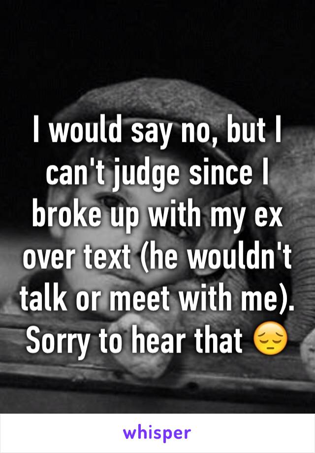 I would say no, but I can't judge since I broke up with my ex over text (he wouldn't talk or meet with me). Sorry to hear that 😔