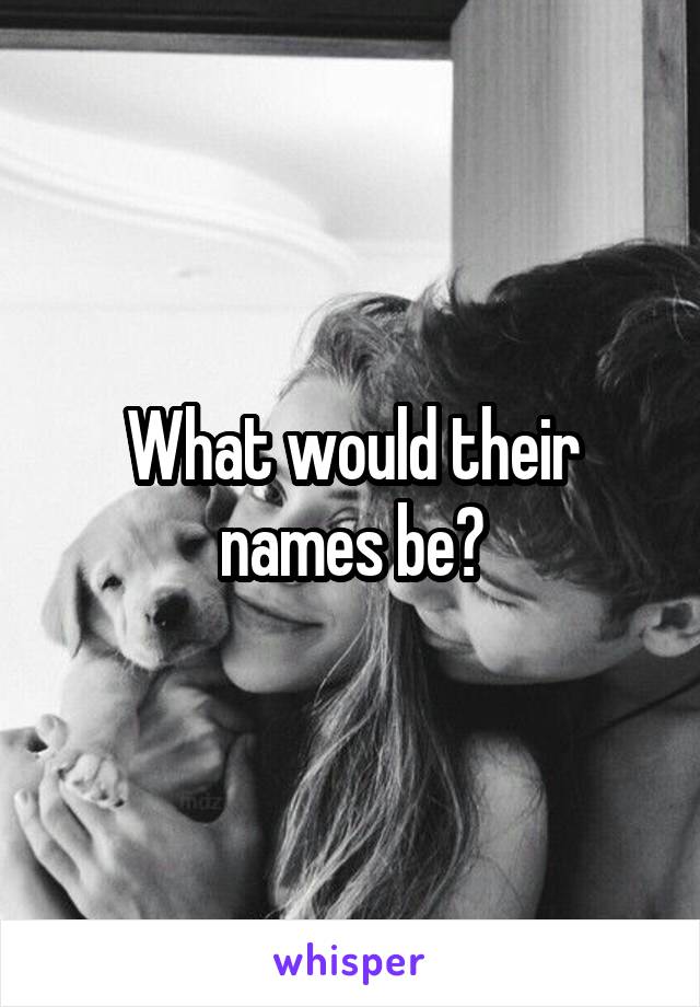 What would their names be?