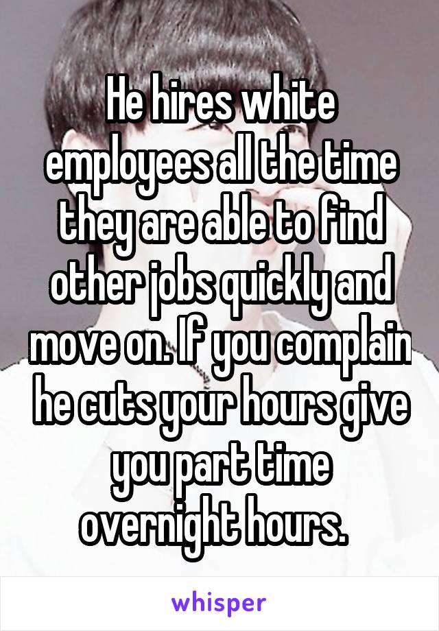 He hires white employees all the time they are able to find other jobs quickly and move on. If you complain he cuts your hours give you part time overnight hours.  