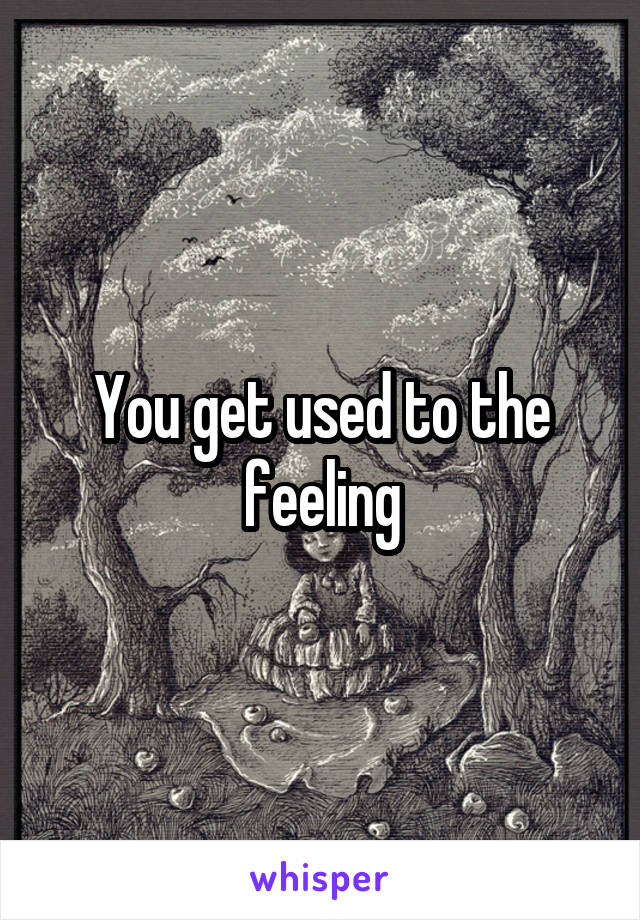 You get used to the feeling