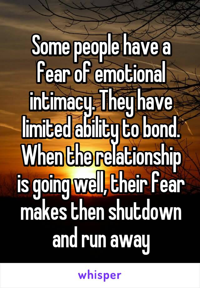 Some people have a fear of emotional intimacy. They have limited ability to bond. When the relationship is going well, their fear makes then shutdown and run away
