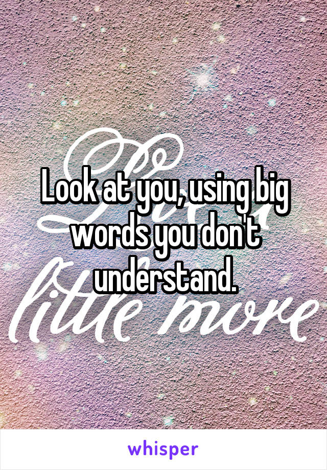 Look at you, using big words you don't understand.