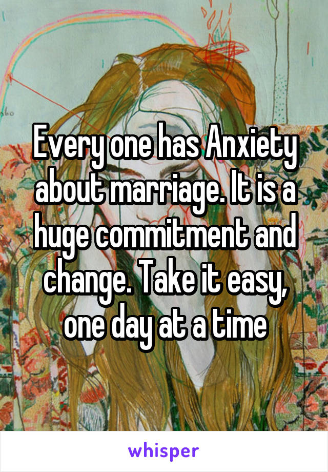 Every one has Anxiety about marriage. It is a huge commitment and change. Take it easy, one day at a time
