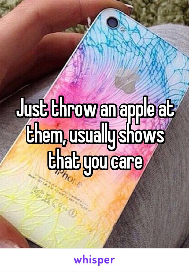 Just throw an apple at them, usually shows that you care
