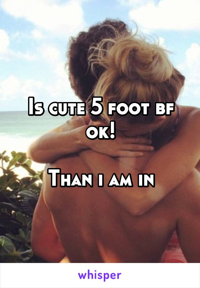 Is cute 5 foot bf ok!

Than i am in