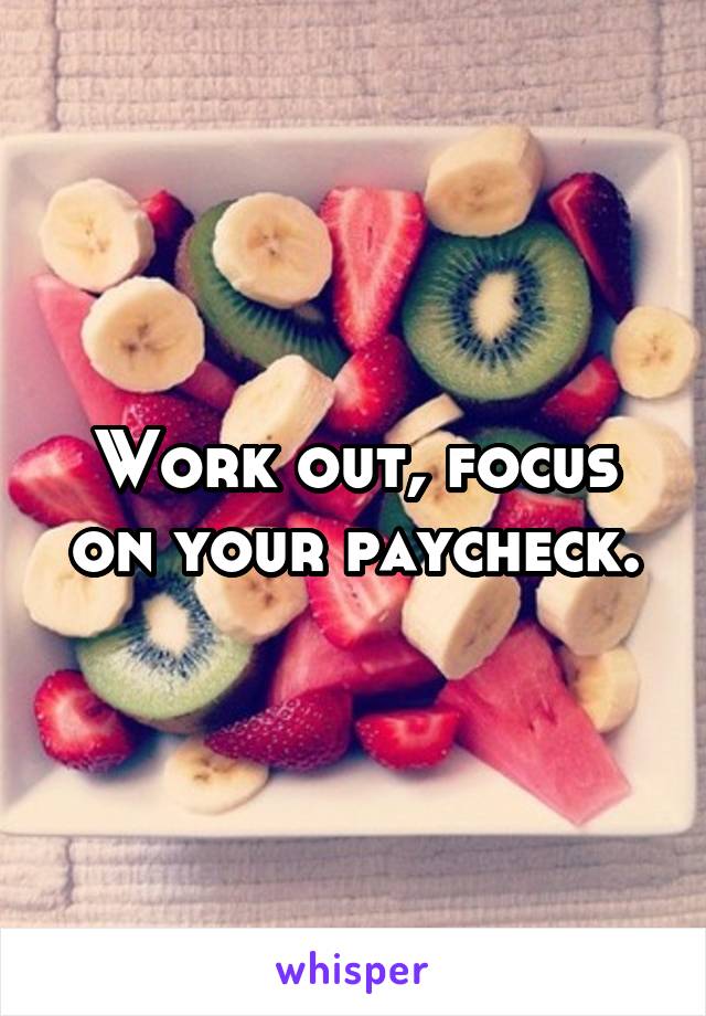 Work out, focus on your paycheck.