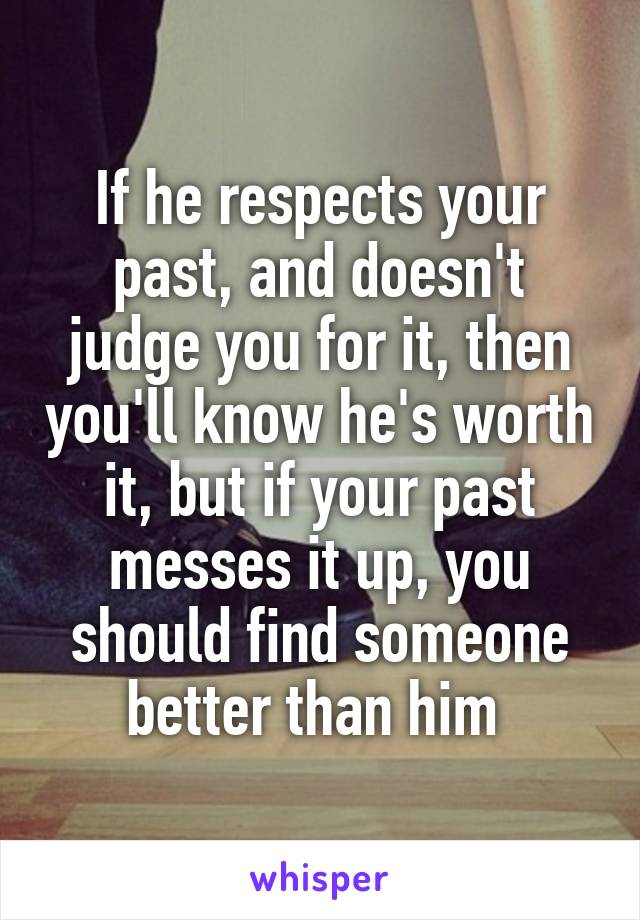 If he respects your past, and doesn't judge you for it, then you'll know he's worth it, but if your past messes it up, you should find someone better than him 