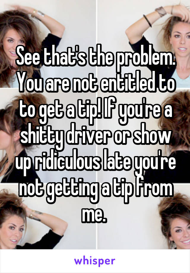 See that's the problem. You are not entitled to to get a tip! If you're a shitty driver or show up ridiculous late you're not getting a tip from me. 
