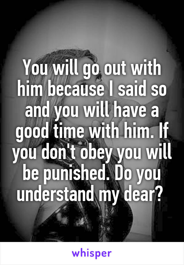You will go out with him because I said so and you will have a good time with him. If you don't obey you will be punished. Do you understand my dear? 