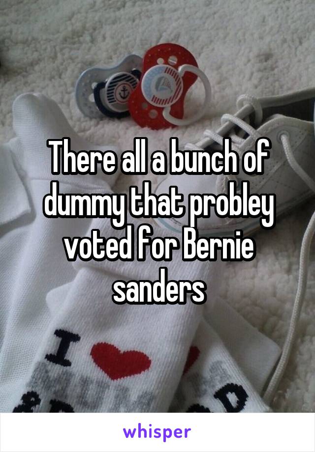 There all a bunch of dummy that probley voted for Bernie sanders