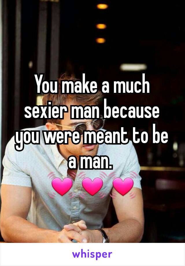 You make a much sexier man because you were meant to be a man. 
💓💓💓