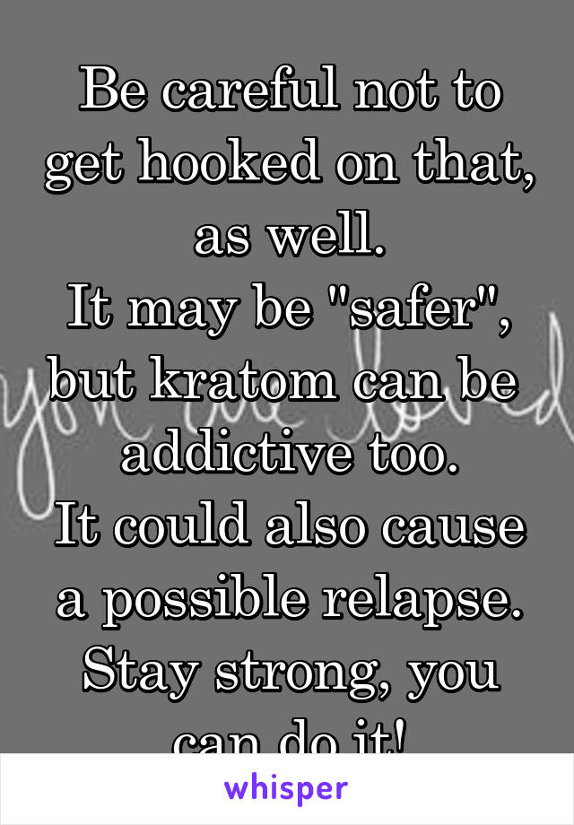 Be careful not to get hooked on that, as well.
It may be "safer", but kratom can be  addictive too.
It could also cause a possible relapse.
Stay strong, you can do it!