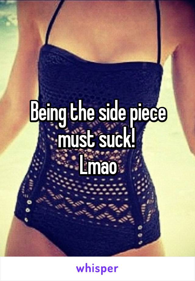 Being the side piece must suck! 
Lmao